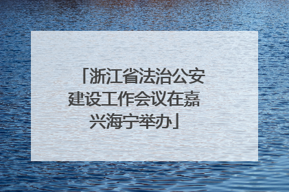 浙江省法治公安建设工作会议在嘉兴海宁举办