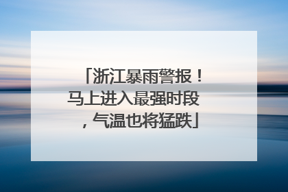 浙江暴雨警报！马上进入最强时段，气温也将猛跌