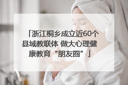浙江桐乡成立近60个县域教联体 做大心理健康教育“朋友圈”
