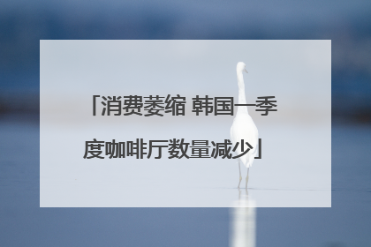消费萎缩 韩国一季度咖啡厅数量减少