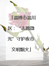 淄博市淄川区：“志愿微光”守护夜市文明烟火