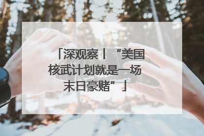 深观察丨“美国核武计划就是一场末日豪赌”
