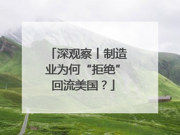 深观察丨制造业为何“拒绝”回流美国？