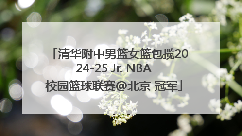 清华附中男篮女篮包揽2024-25 Jr. NBA校园篮球联赛@北京 冠军
