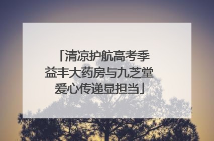 清凉护航高考季 益丰大药房与九芝堂爱心传递显担当