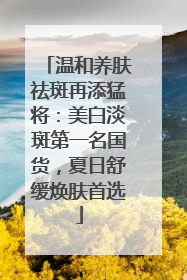 温和养肤祛斑再添猛将：美白淡斑第一名国货，夏日舒缓焕肤首选