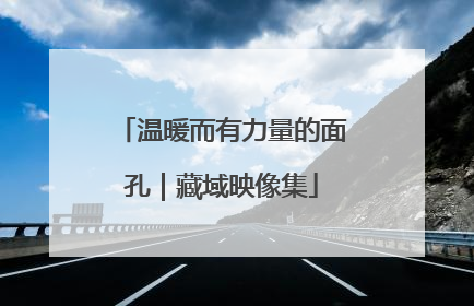 温暖而有力量的面孔｜藏域映像集