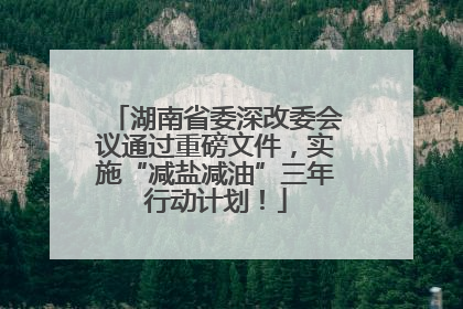 湖南省委深改委会议通过重磅文件，实施“减盐减油”三年行动计划！