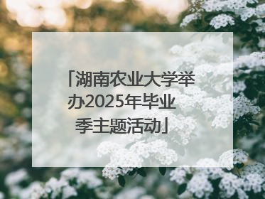 湖南农业大学举办2025年毕业季主题活动