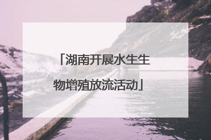 湖南开展水生生物增殖放流活动