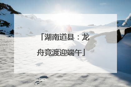 湖南道县：龙舟竞渡迎端午