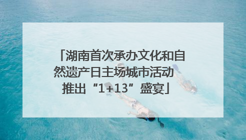 湖南首次承办文化和自然遗产日主场城市活动 推出“1+13”盛宴