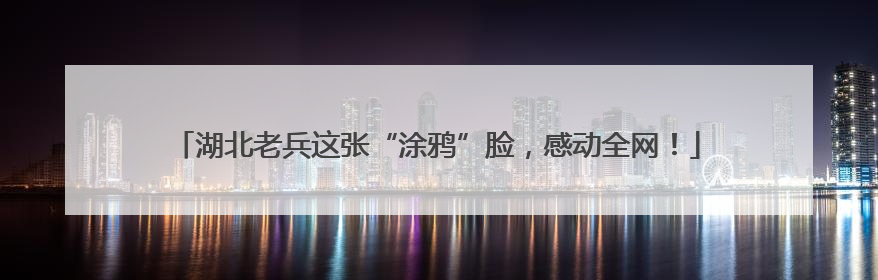 湖北老兵这张“涂鸦”脸，感动全网！