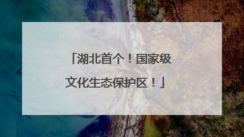 湖北首个！国家级文化生态保护区！