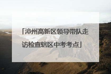 漳州高新区领导带队走访检查辖区中考考点