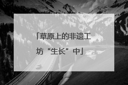 草原上的非遗工坊“生长”中