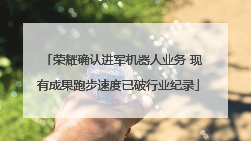 荣耀确认进军机器人业务 现有成果跑步速度已破行业纪录