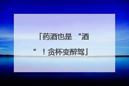 药酒也是 “酒”！贪杯变醉驾