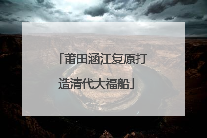 莆田涵江复原打造清代大福船
