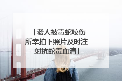 老人被毒蛇咬伤 所幸拍下照片及时注射抗蛇毒血清