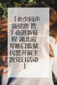 老少同声颂党恩 携手奋进新征程 湖北省琴断口监狱民警开展主题党日活动