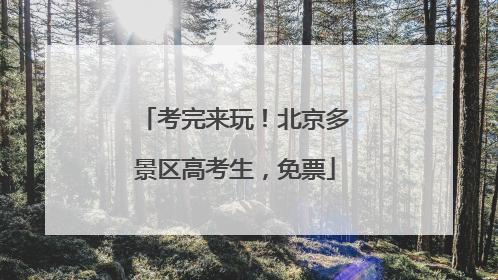 考完来玩！北京多景区高考生，免票
