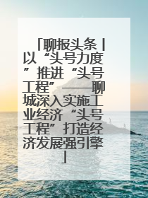 聊报头条丨以“头号力度”推进“头号工程”——聊城深入实施工业经济“头号工程”打造经济发展强引擎