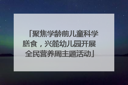 聚焦学龄前儿童科学膳食，兴麓幼儿园开展全民营养周主题活动