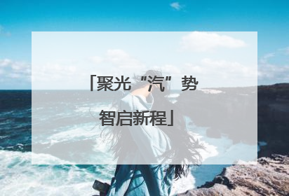 聚光“汽”势 智启新程