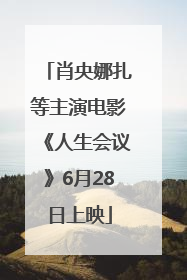 肖央娜扎等主演电影《人生会议》6月28日上映