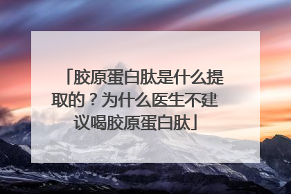 胶原蛋白肽是什么提取的？为什么医生不建议喝胶原蛋白肽