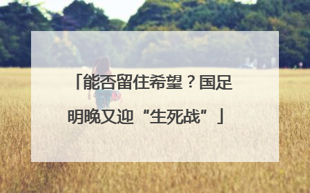 能否留住希望？国足明晚又迎“生死战”