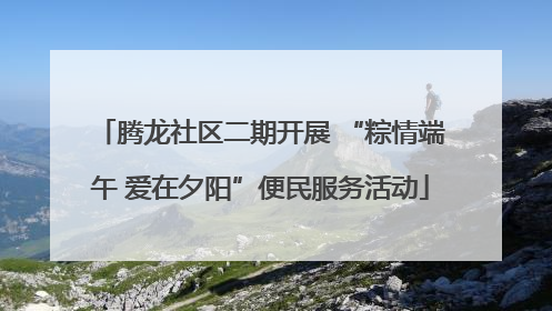 腾龙社区二期开展 “粽情端午 爱在夕阳”便民服务活动