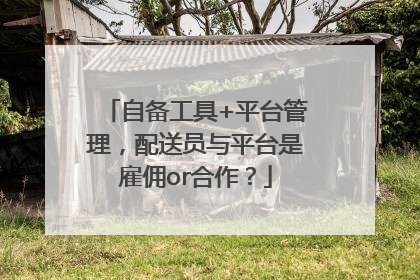 自备工具+平台管理，配送员与平台是雇佣or合作？
