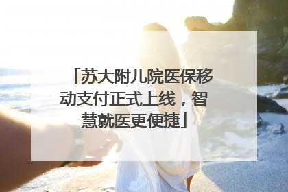 苏大附儿院医保移动支付正式上线，智慧就医更便捷
