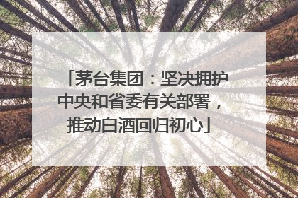 茅台集团：坚决拥护中央和省委有关部署，推动白酒回归初心