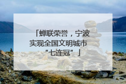 蝉联荣誉，宁波实现全国文明城市“七连冠”