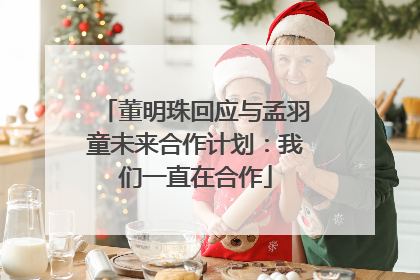 董明珠回应与孟羽童未来合作计划：我们一直在合作
