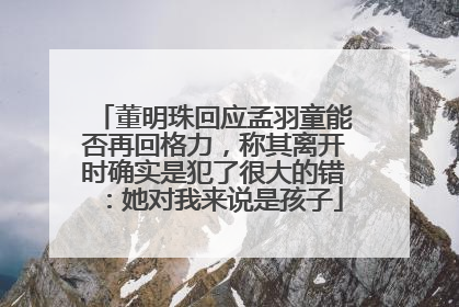 董明珠回应孟羽童能否再回格力，称其离开时确实是犯了很大的错：她对我来说是孩子