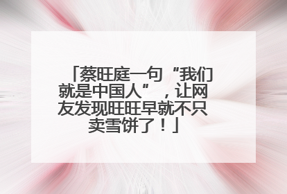 蔡旺庭一句“我们就是中国人”，让网友发现旺旺早就不只卖雪饼了！