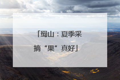 蜀山：夏季采摘“果”真好