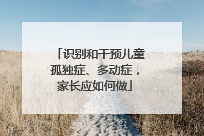 识别和干预儿童孤独症、多动症，家长应如何做