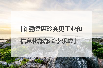 许勤梁惠玲会见工业和信息化部部长李乐成