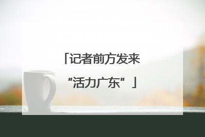记者前方发来“活力广东”