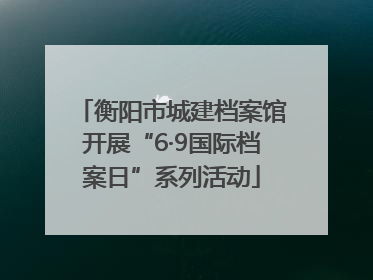 衡阳市城建档案馆开展“6·9国际档案日”系列活动