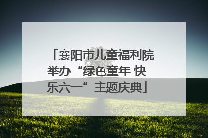 襄阳市儿童福利院举办“绿色童年 快乐六一”主题庆典