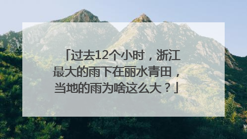 过去12个小时，浙江最大的雨下在丽水青田，当地的雨为啥这么大？