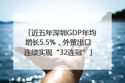 近五年深圳GDP年均增长5.5%，外贸出口连续实现“32连冠”