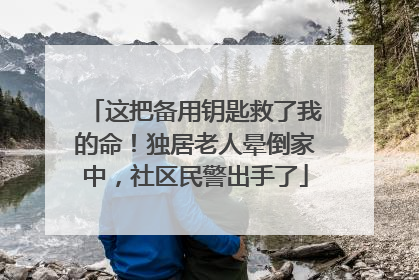 这把备用钥匙救了我的命！独居老人晕倒家中，社区民警出手了