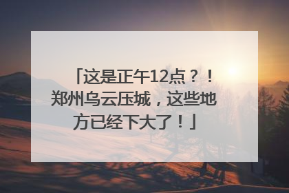这是正午12点？！郑州乌云压城，这些地方已经下大了！